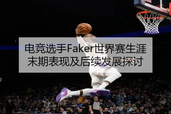 电竞选手Faker世界赛生涯末期表现及后续发展探讨